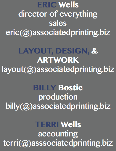 ERIC Wells director of everything sales eric(@)associatedprinting.biz LAYOUT, DESIGN, & ARTWORK layout(@)associatedprinting.biz BILLY Bostic production billy(@)associatedprinting.biz TERRI Wells accounting terri(@)asssociatedprinting.biz